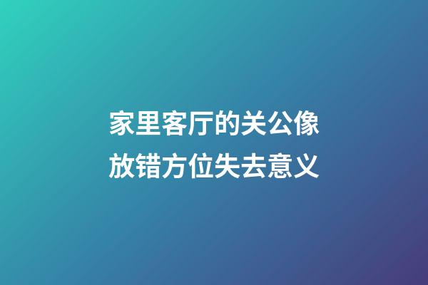家里客厅的关公像放错方位失去意义