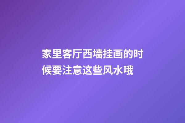 家里客厅西墙挂画的时候要注意这些风水哦