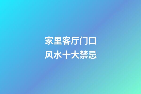 家里客厅门口风水十大禁忌