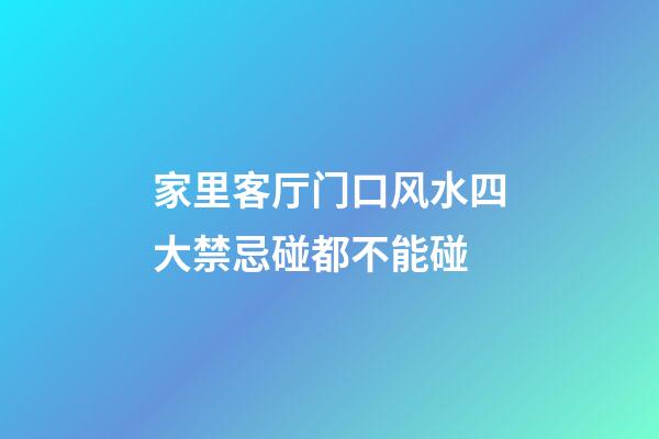 家里客厅门口风水四大禁忌碰都不能碰