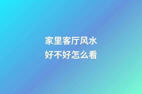 家里客厅风水好不好怎么看