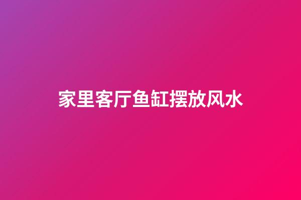 家里客厅鱼缸摆放风水