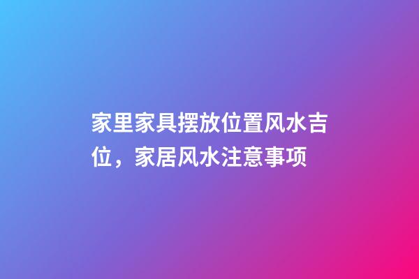 家里家具摆放位置风水吉位，家居风水注意事项