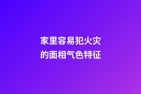 家里容易犯火灾的面相气色特征