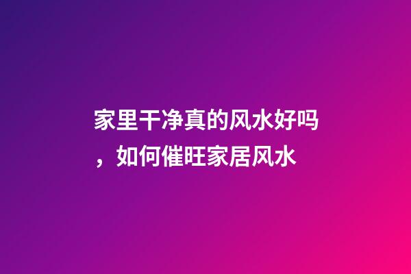 家里干净真的风水好吗，如何催旺家居风水