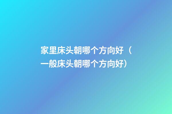家里床头朝哪个方向好（一般床头朝哪个方向好）