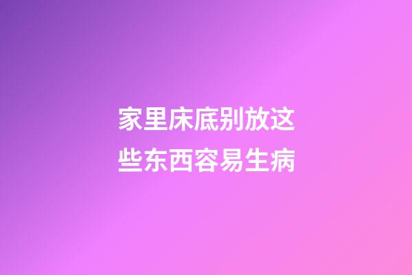 家里床底别放这些东西容易生病
