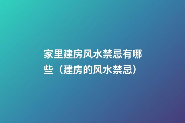 家里建房风水禁忌有哪些（建房的风水禁忌）