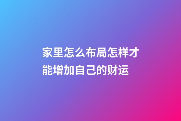 家里怎么布局怎样才能增加自己的财运