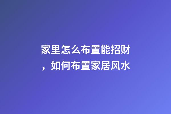 家里怎么布置能招财，如何布置家居风水