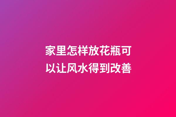 家里怎样放花瓶可以让风水得到改善