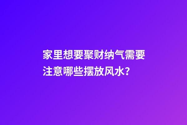 家里想要聚财纳气需要注意哪些摆放风水？
