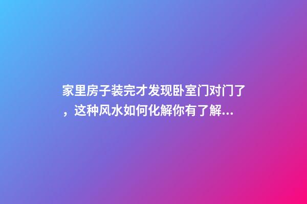 家里房子装完才发现卧室门对门了，这种风水如何化解你有了解吗？