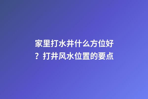 家里打水井什么方位好？打井风水位置的要点