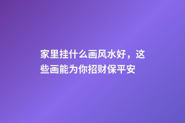 家里挂什么画风水好，这些画能为你招财保平安