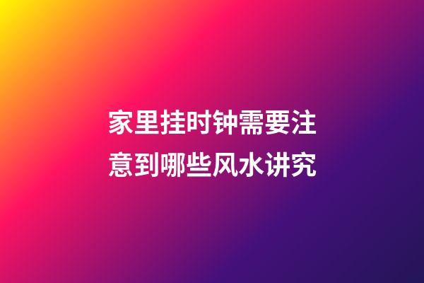 家里挂时钟需要注意到哪些风水讲究