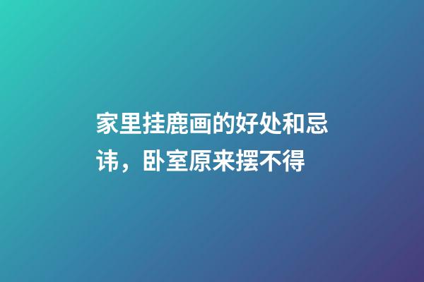 家里挂鹿画的好处和忌讳，卧室原来摆不得