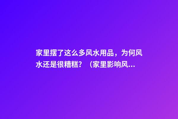 家里摆了这么多风水用品，为何风水还是很糟糕？（家里影响风水的物品有哪些）