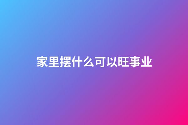 家里摆什么可以旺事业