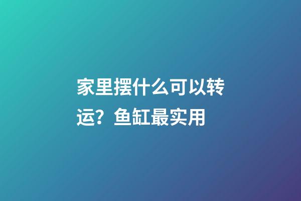家里摆什么可以转运？鱼缸最实用