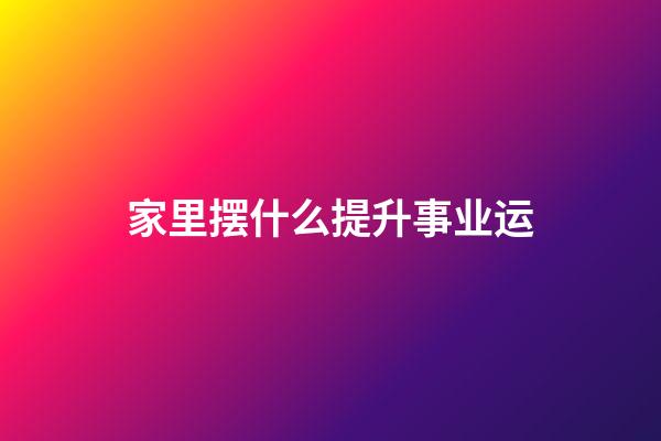 家里摆什么提升事业运