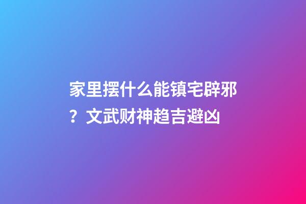 家里摆什么能镇宅辟邪？文武财神趋吉避凶