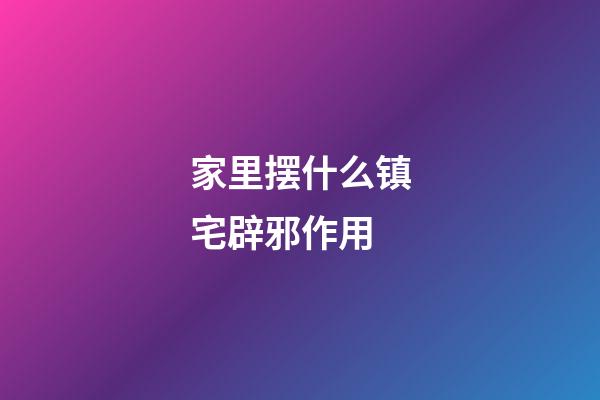 家里摆什么镇宅辟邪作用