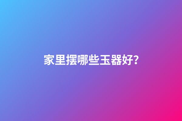 家里摆哪些玉器好？