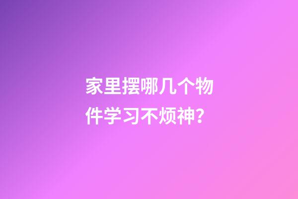 家里摆哪几个物件学习不烦神？