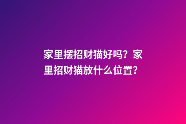 家里摆招财猫好吗？家里招财猫放什么位置？