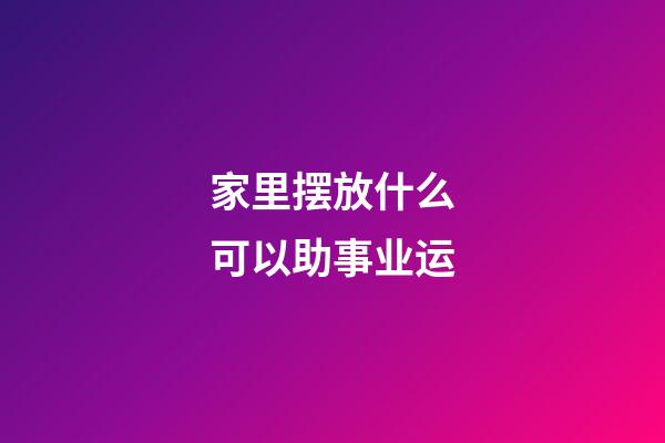 家里摆放什么可以助事业运