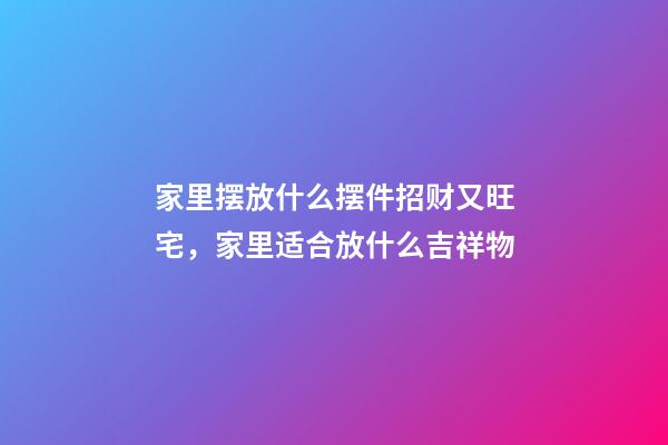 家里摆放什么摆件招财又旺宅，家里适合放什么吉祥物