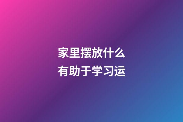 家里摆放什么有助于学习运