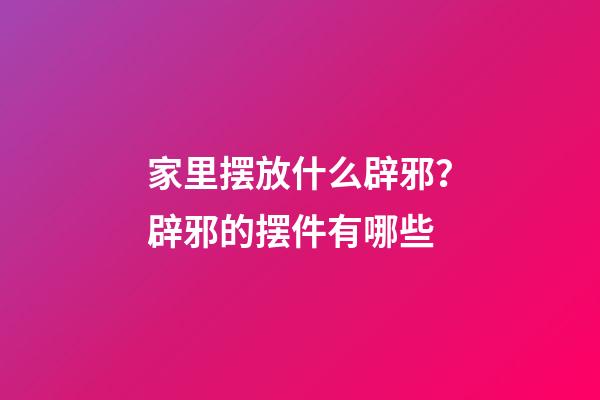 家里摆放什么辟邪？辟邪的摆件有哪些