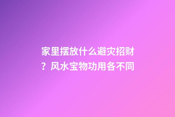 家里摆放什么避灾招财？风水宝物功用各不同