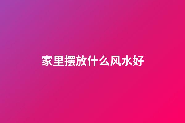 家里摆放什么风水好