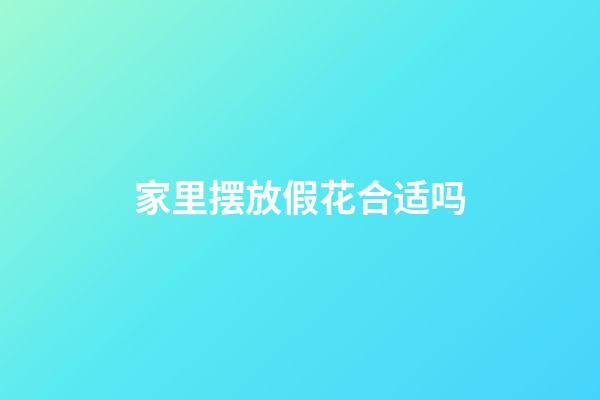 家里摆放假花合适吗