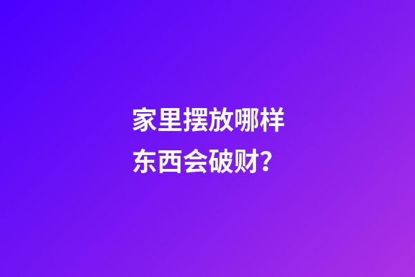 家里摆放哪样东西会破财？