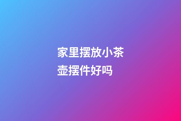 家里摆放小茶壶摆件好吗