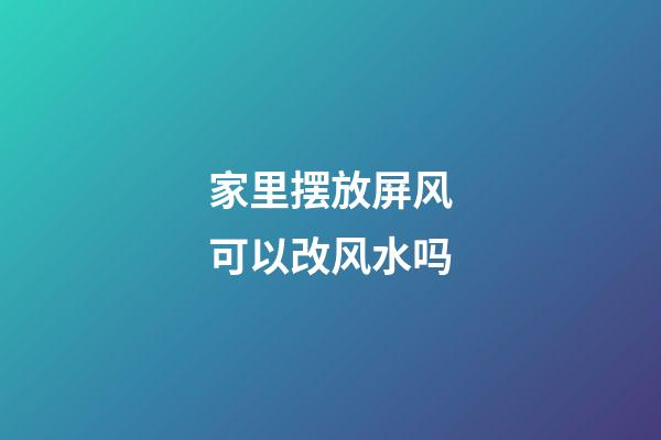 家里摆放屏风可以改风水吗