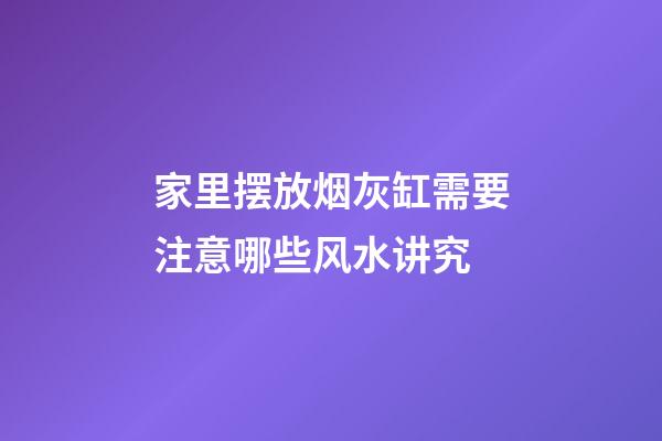 家里摆放烟灰缸需要注意哪些风水讲究