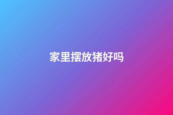家里摆放猪好吗