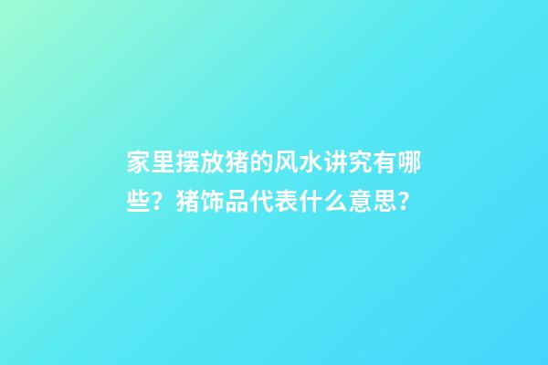 家里摆放猪的风水讲究有哪些？猪饰品代表什么意思？