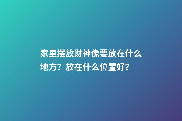 家里摆放财神像要放在什么地方？放在什么位置好？