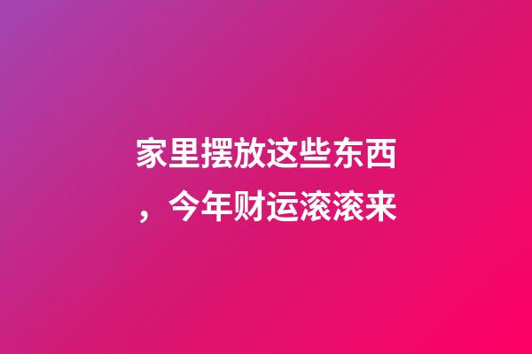 家里摆放这些东西，今年财运滚滚来