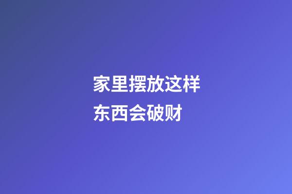 家里摆放这样东西会破财