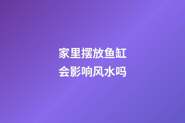 家里摆放鱼缸会影响风水吗