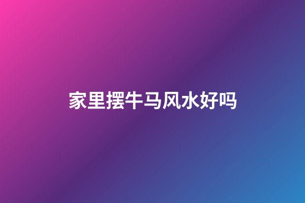 家里摆牛马风水好吗