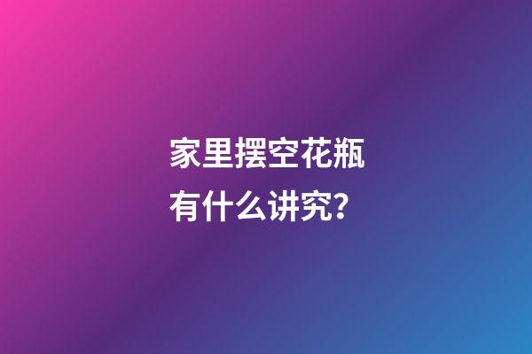 家里摆空花瓶有什么讲究？