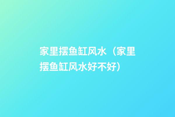 家里摆鱼缸风水（家里摆鱼缸风水好不好）
